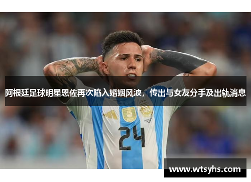 阿根廷足球明星恩佐再次陷入婚姻风波，传出与女友分手及出轨消息