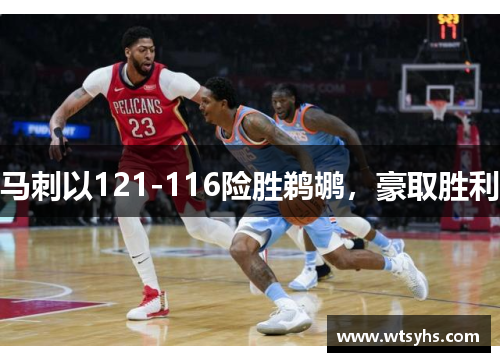 马刺以121-116险胜鹈鹕，豪取胜利