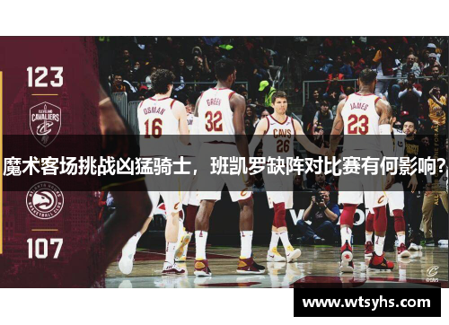 魔术客场挑战凶猛骑士，班凯罗缺阵对比赛有何影响？