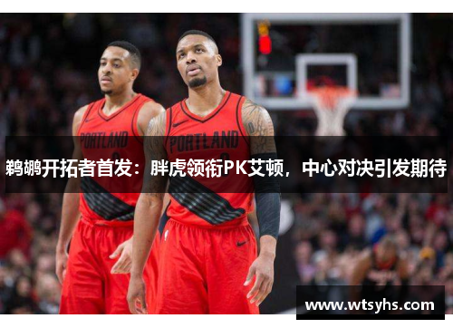 鹈鹕开拓者首发：胖虎领衔PK艾顿，中心对决引发期待